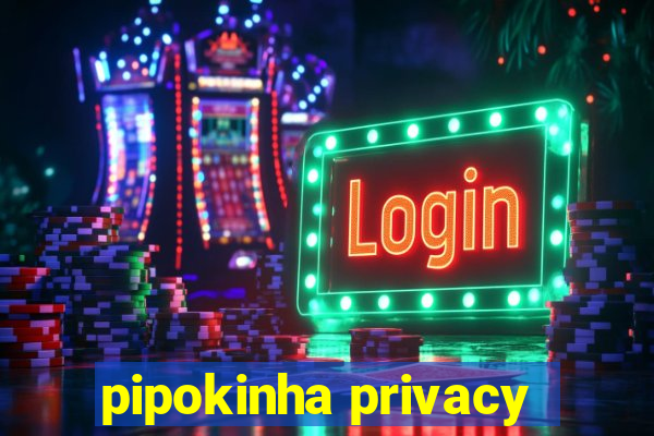 pipokinha privacy